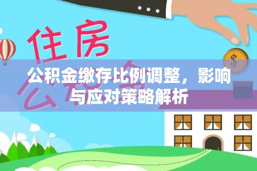 富顺公积金缴存比例调整，影响与应对策略解析
