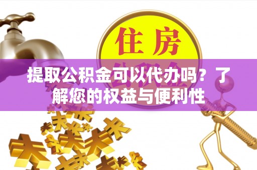 富顺提取公积金可以代办吗？了解您的权益与便利性