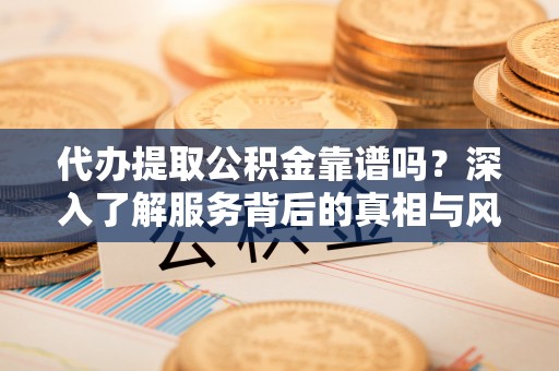 富顺代办提取公积金靠谱吗？深入了解服务背后的真相与风险