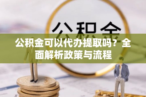 富顺公积金可以代办提取吗？全面解析政策与流程