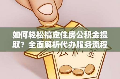 富顺如何轻松搞定住房公积金提取？全面解析代办服务流程与优势