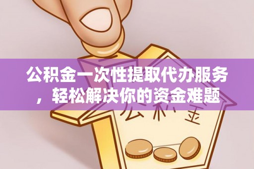 富顺公积金一次性提取代办服务，轻松解决你的资金难题