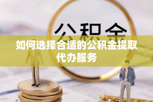 富顺如何选择合适的公积金提取代办服务