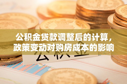富顺公积金贷款调整后的计算，政策变动对购房成本的影响分析