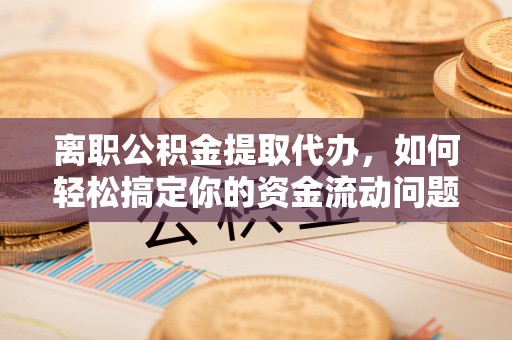 富顺离职公积金提取代办，如何轻松搞定你的资金流动问题