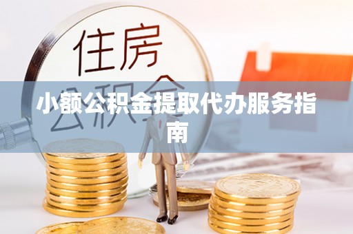富顺小额公积金提取代办服务指南