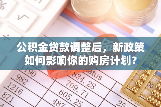 富顺公积金贷款调整后，新政策如何影响你的购房计划？