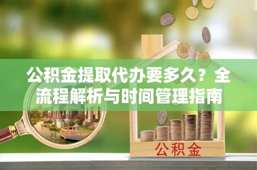 富顺公积金提取代办要多久？全流程解析与时间管理指南