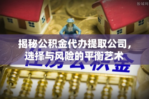 富顺揭秘公积金代办提取公司，选择与风险的平衡艺术