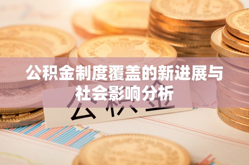 富顺公积金制度覆盖的新进展与社会影响分析