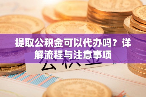 富顺提取公积金可以代办吗？详解流程与注意事项