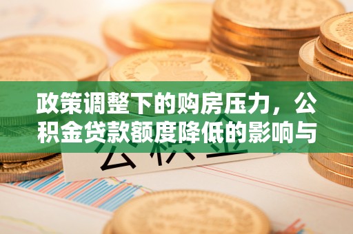 富顺政策调整下的购房压力，公积金贷款额度降低的影响与应对策略