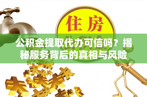 富顺公积金提取代办可信吗？揭秘服务背后的真相与风险