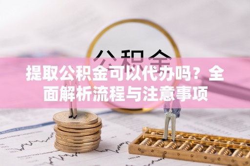 富顺提取公积金可以代办吗？全面解析流程与注意事项