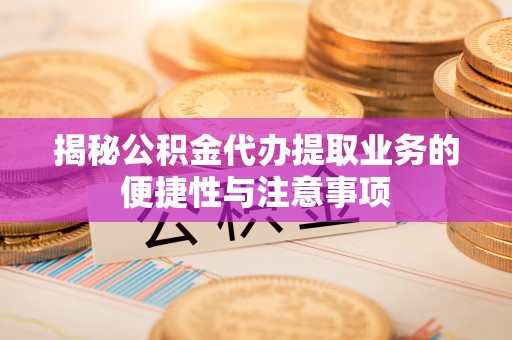 富顺揭秘公积金代办提取业务的便捷性与注意事项
