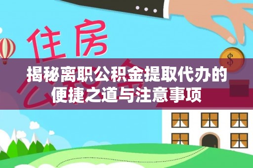 富顺揭秘离职公积金提取代办的便捷之道与注意事项