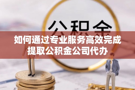 富顺如何通过专业服务高效完成提取公积金公司代办