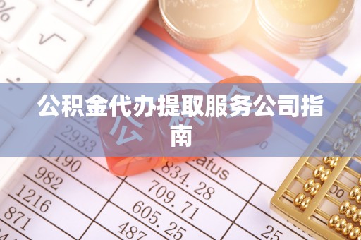 富顺公积金代办提取服务公司指南
