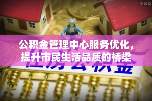 富顺公积金管理中心服务优化，提升市民生活品质的桥梁