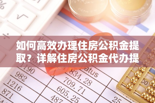 富顺如何高效办理住房公积金提取？详解住房公积金代办提取流程