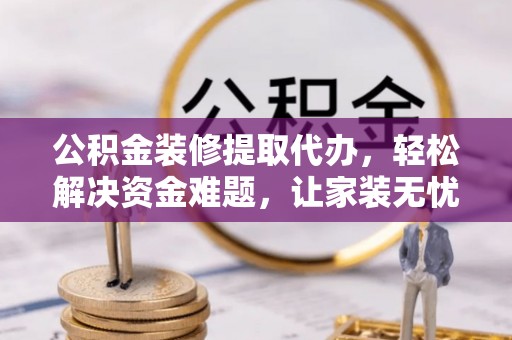 富顺公积金装修提取代办，轻松解决资金难题，让家装无忧