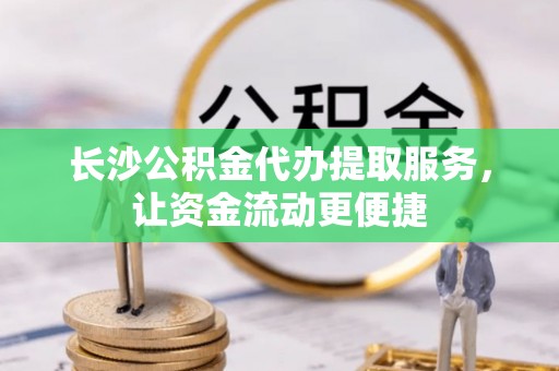 富顺长沙公积金代办提取服务，让资金流动更便捷