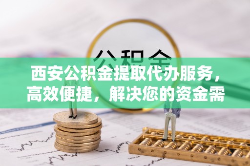 富顺西安公积金提取代办服务，高效便捷，解决您的资金需求