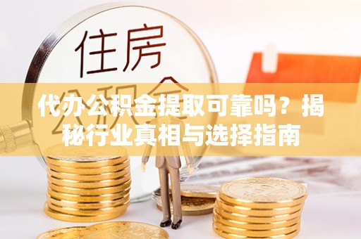 富顺代办公积金提取可靠吗？揭秘行业真相与选择指南