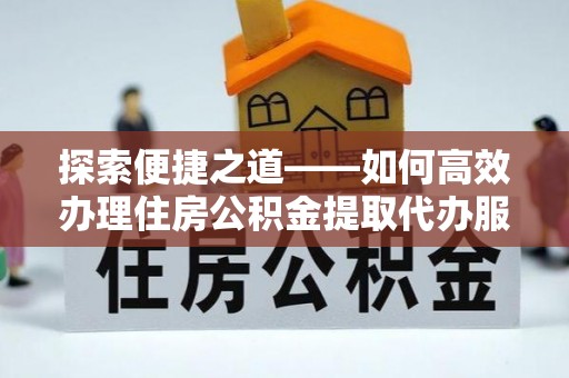 富顺探索便捷之道——如何高效办理住房公积金提取代办服务