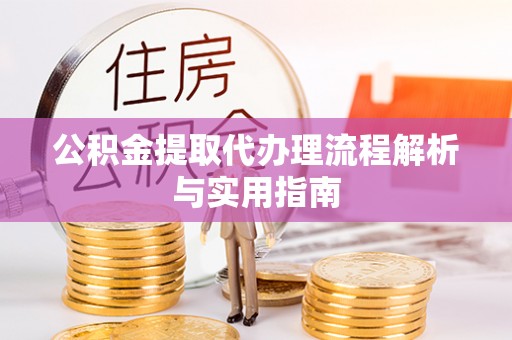 富顺公积金提取代办理流程解析与实用指南