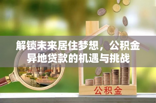 富顺解锁未来居住梦想，公积金异地贷款的机遇与挑战