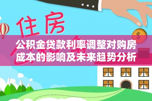 富顺公积金贷款利率调整对购房成本的影响及未来趋势分析