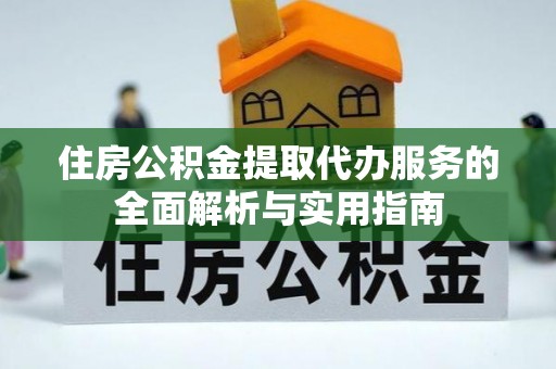 富顺住房公积金提取代办服务的全面解析与实用指南