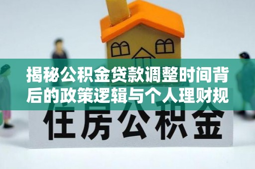 富顺揭秘公积金贷款调整时间背后的政策逻辑与个人理财规划