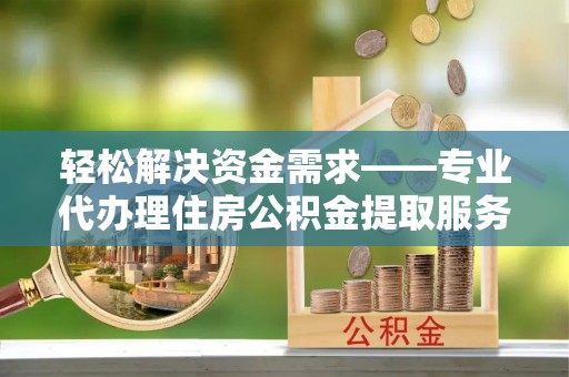 富顺轻松解决资金需求——专业代办理住房公积金提取服务
