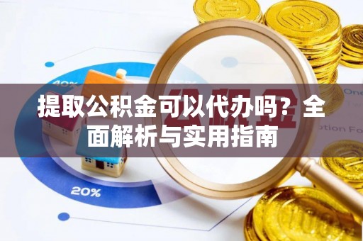 富顺提取公积金可以代办吗？全面解析与实用指南