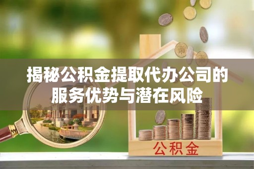 富顺揭秘公积金提取代办公司的服务优势与潜在风险
