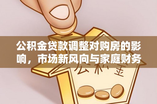 富顺公积金贷款调整对购房的影响，市场新风向与家庭财务规划