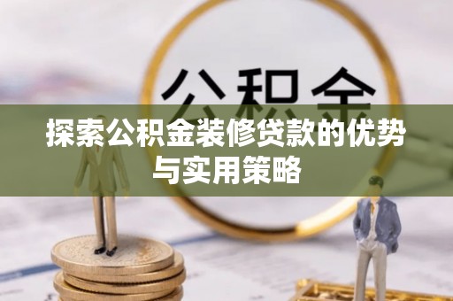富顺探索公积金装修贷款的优势与实用策略