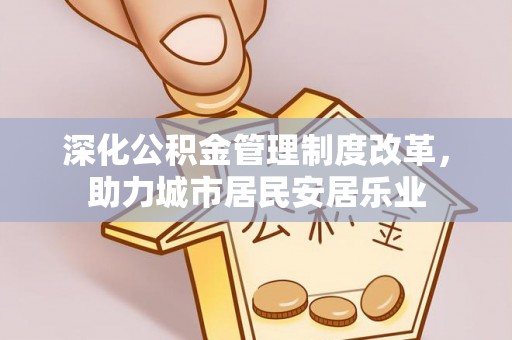 富顺深化公积金管理制度改革，助力城市居民安居乐业