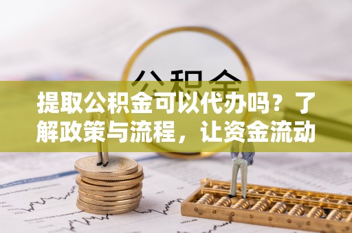 富顺提取公积金可以代办吗？了解政策与流程，让资金流动更轻松