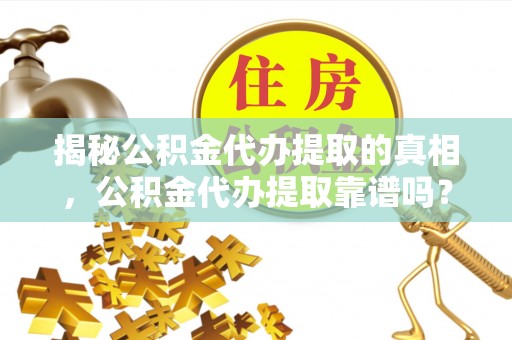 富顺揭秘公积金代办提取的真相，公积金代办提取靠谱吗？