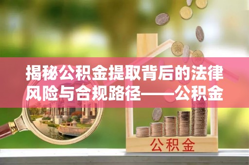 富顺揭秘公积金提取背后的法律风险与合规路径——公积金代办提取违法不？