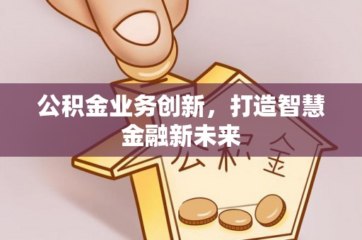 富顺公积金业务创新，打造智慧金融新未来