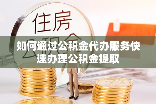 富顺如何通过公积金代办服务快速办理公积金提取