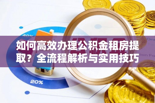 富顺如何高效办理公积金租房提取？全流程解析与实用技巧