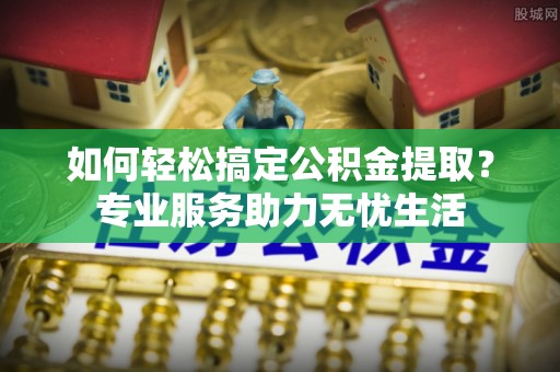 富顺如何轻松搞定公积金提取？专业服务助力无忧生活