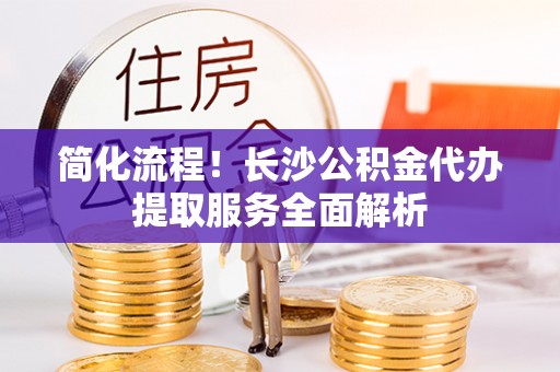 富顺简化流程！长沙公积金代办提取服务全面解析