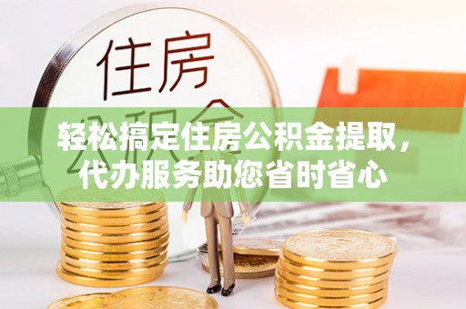 富顺轻松搞定住房公积金提取，代办服务助您省时省心