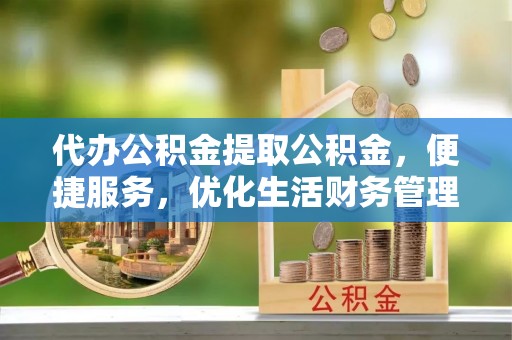富顺代办公积金提取公积金，便捷服务，优化生活财务管理